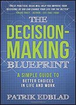 The Decision-making Blueprint: A Simple Guide To Better Choices In Life And Work