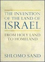 The Invention Of The Land Of Israel: From Holy Land To Homeland