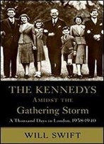 The Kennedys Amidst The Gathering Storm: A Thousand Days In London, 1938-1940