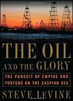 The Oil And The Glory: The Pursuit Of Empire And Fortune On The Caspian Sea