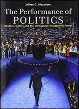The Performance Of Politics: Obama's Victory And The Democratic Struggle For Powe
