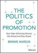 The Politics Of Promotion: How High-Achieving Women Get Ahead And Stay Ahead