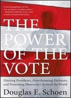 The Power Of The Vote: Electing Presidents, Overthrowing Dictators, And Promoting Democracy Around The World