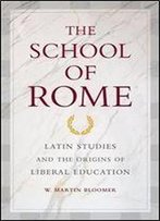 The School Of Rome: Latin Studies And The Origins Of Liberal Education