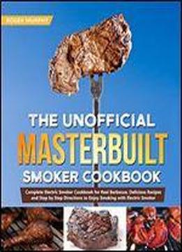 The Unofficial Masterbuilt Smoker Cookbook: Complete Electric Smoker Cookbook For Real Barbecue, Delicious Recipes And Step By Step Directions To Enjoy Smoking With Electric Smoker