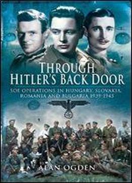 Through Hitler's Back Door: Soe Operations In Hungary, Slovakia, Romania And Bulgaria 1939-1945