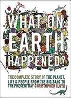 What On Earth Happened?: The Complete Story Of The Planet, Life And People From The Big Bang To The Present Day