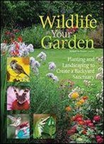 Wildlife In Your Garden: Planting And Landscaping To Create A Backyard Sanctuary