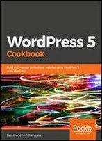 Wordpress 5 Cookbook: Build And Manage Professional Websites Using Wordpress 5 And Gutenberg