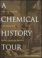 A Chemical History Tour: Picturing Chemistry From Alchemy To Modern Molecular Science