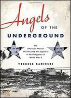 Angels Of The Underground: The American Women Who Resisted The Japanese In The Philippines In World War Ii