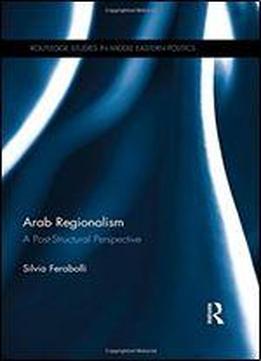 Arab Regionalism: A Post-structural Perspective (routledge Studies In Middle Eastern Politics)