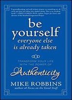 Be Yourself, Everyone Else Is Already Taken: Transform Your Life With The Power Of Authenticity