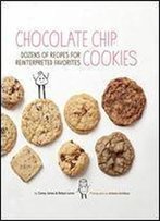 Chocolate Chip Cookies: Dozens Of Recipes For Reinterpreted Favorites