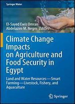 Climate Change Impacts On Agriculture And Food Security In Egypt: Land And Water Resources-smart Farming-livestock, Fishery, And Aquaculture