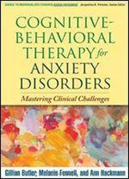 Cognitive-behavioral Therapy For Anxiety Disorders: Mastering Clinical Challenges