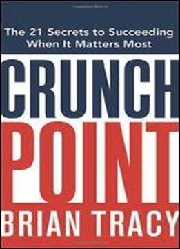 Crunch Point: The 21 Secrets To Succeeding When It Matters Most