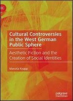 Cultural Controversies In The West German Public Sphere: Aesthetic Fiction And The Creation Of Social Identities