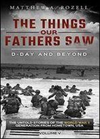 D-Day And Beyond: The Things Our Fathers Saw-The Untold Stories Of The World War Ii Generation-Volume V