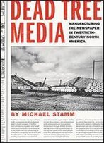 Dead Tree Media: Manufacturing The Newspaper In Twentieth-Century North America