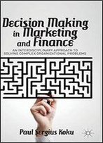 Decision Making In Marketing And Finance: An Interdisciplinary Approach To Solving Complex Organizational Problems