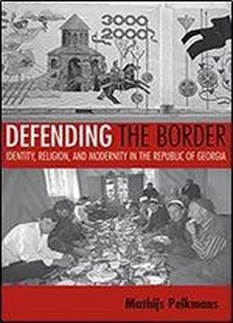 Defending The Border: Identity, Religion, And Modernity In The Republic Of Georgia (culture And Society After Socialism)