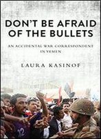 Don't Be Afraid Of The Bullets: An Accidental War Correspondent In Yemen
