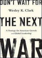 Don't Wait For The Next War: A Strategy For American Growth And Global Leadership