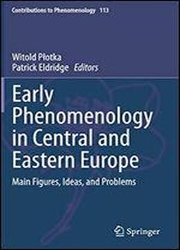 Early Phenomenology In Central And Eastern Europe: Main Figures, Ideas, And Problems (contributions To Phenomenology)
