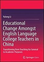 Educational Change Amongst English Language College Teachers In China: Transitioning From Teaching For General To Academic Purposes