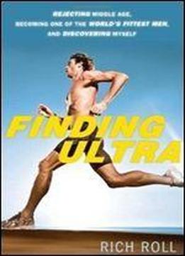 Finding Ultra: Rejecting Middle Age, Becoming One Of The World's Fittest Men, And Discovering Myself