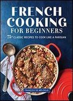 French Cooking For Beginners: 75+ Classic Recipes To Cook Like A Parisian