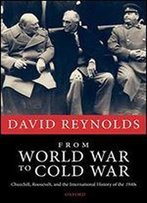 From World War To Cold War: Churchill, Roosevelt, And The International History Of The 1940s