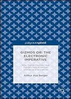 Gizmos Or: The Electronic Imperative: How Digital Devices Have Transformed American Character And Culture