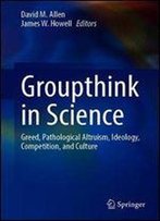 Groupthink In Science: Greed, Pathological Altruism, Ideology, Competition, And Culture