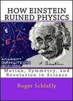How Einstein Ruined Physics: Motion, Symmetry, And Revolution In Science