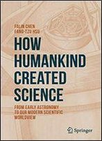How Humankind Created Science: From Early Astronomy To Our Modern Scientific Worldview