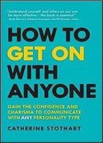 How To Get On With Anyone: Gain The Confidence And Charisma To Communicate With Any Personality Type