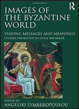 Images Of The Byzantine World: Visions, Messages And Meanings : Studies Presented To Leslie Brubaker