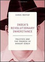 India's Revolutionary Inheritance: Politics And The Promise Of Bhagat Singh