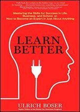 Learn Better: Mastering The Skills For Success In Life, Business, And School, Or, How To Become An Expert In Just About Anything