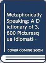 Metaphorically Speaking: A Dictionary Of 3,800 Picturesque Idiomatic Expressions