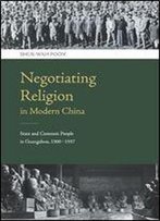 Negotiating Religion In Modern China: State And Common People In Guangzhou, 1900-1937