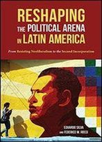 Reshaping The Political Arena In Latin America: From Resisting Neoliberalism To The Second Incorporation