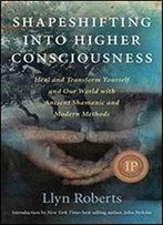 Shapeshifting Into Higher Consciousness: Heal And Transform Yourself And Our World With Ancient Shamonic And Modern Methods