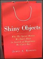 Shiny Objects: Why We Spend Money We Don't Have In Search Of Happiness We Can't Buy