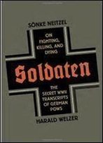 Soldaten: On Fighting, Killing, And Dying, The Secret Wwii Transcripts Of German Pows