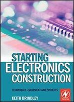 Starting Electronics Construction: Techniques, Equipment And Projects