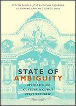 State Of Ambiguity: Civic Life And Culture In Cubas First Republic