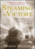 Steaming To Victory: How Britain's Railways Won The War